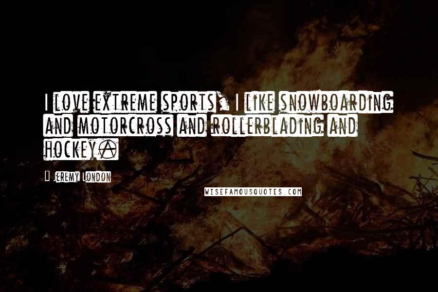 Jeremy London Quotes: I love extreme sports, I like snowboarding and motorcross and rollerblading and hockey.