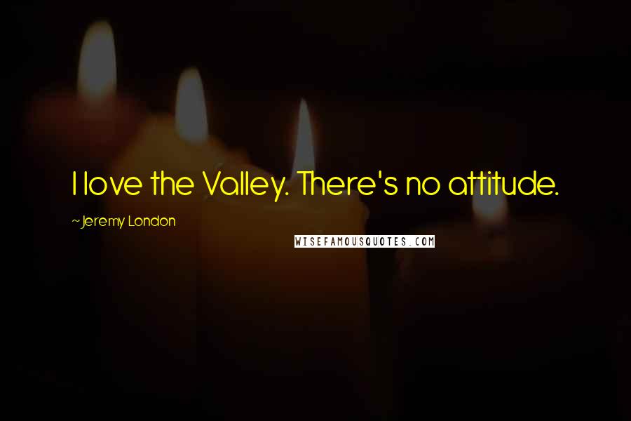 Jeremy London Quotes: I love the Valley. There's no attitude.