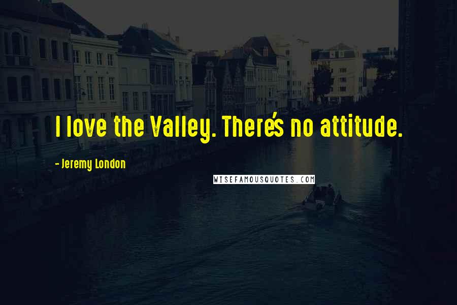 Jeremy London Quotes: I love the Valley. There's no attitude.