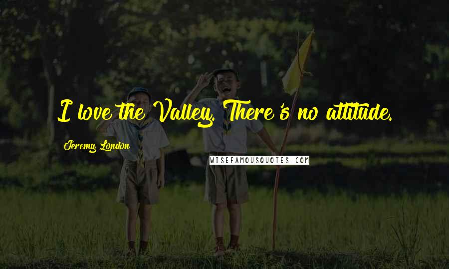 Jeremy London Quotes: I love the Valley. There's no attitude.