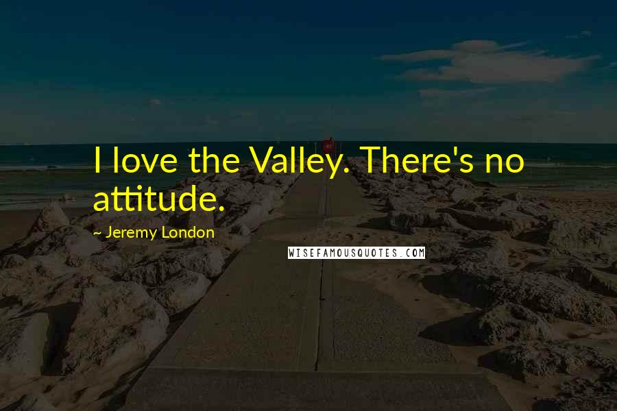 Jeremy London Quotes: I love the Valley. There's no attitude.