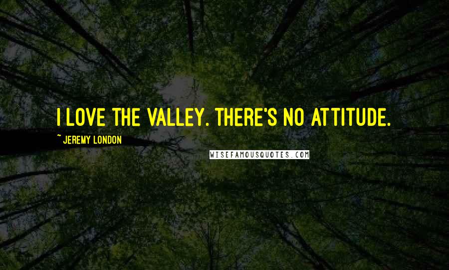 Jeremy London Quotes: I love the Valley. There's no attitude.