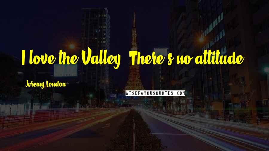 Jeremy London Quotes: I love the Valley. There's no attitude.