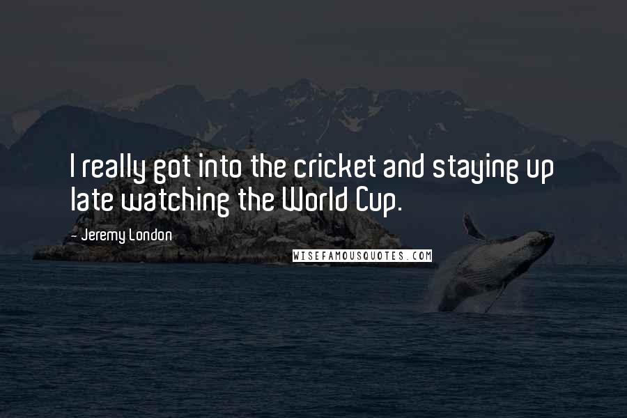 Jeremy London Quotes: I really got into the cricket and staying up late watching the World Cup.