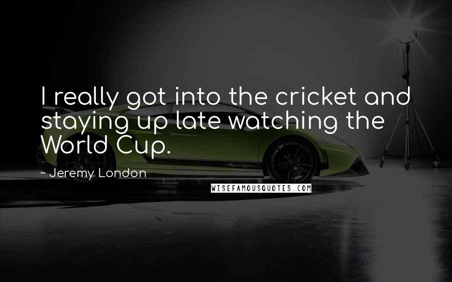 Jeremy London Quotes: I really got into the cricket and staying up late watching the World Cup.