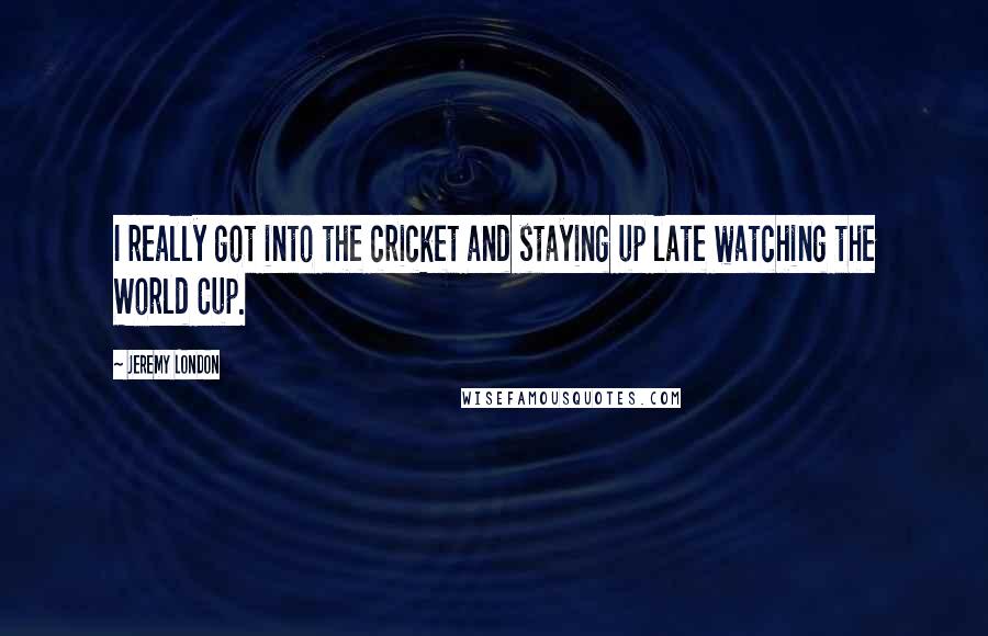 Jeremy London Quotes: I really got into the cricket and staying up late watching the World Cup.