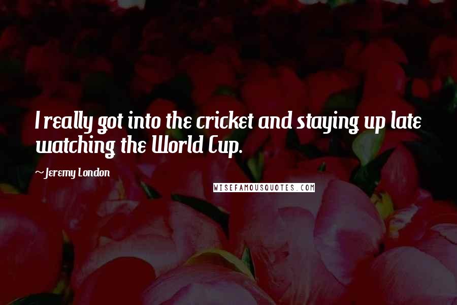 Jeremy London Quotes: I really got into the cricket and staying up late watching the World Cup.