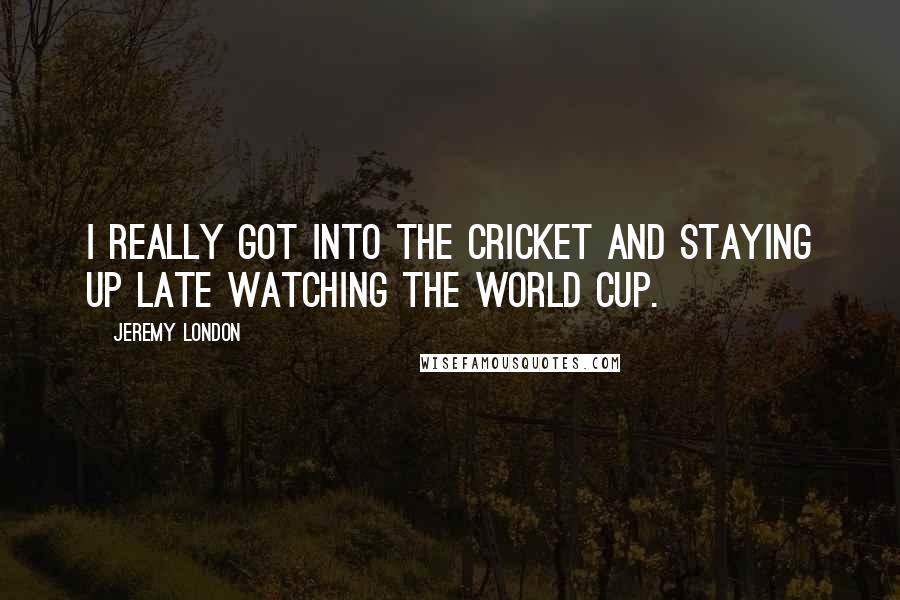 Jeremy London Quotes: I really got into the cricket and staying up late watching the World Cup.