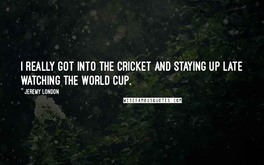 Jeremy London Quotes: I really got into the cricket and staying up late watching the World Cup.