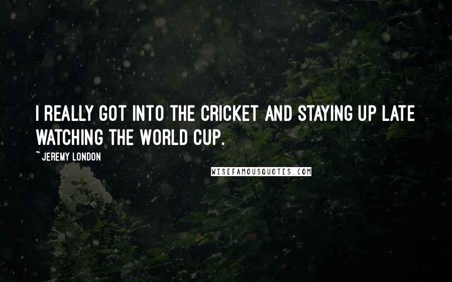 Jeremy London Quotes: I really got into the cricket and staying up late watching the World Cup.