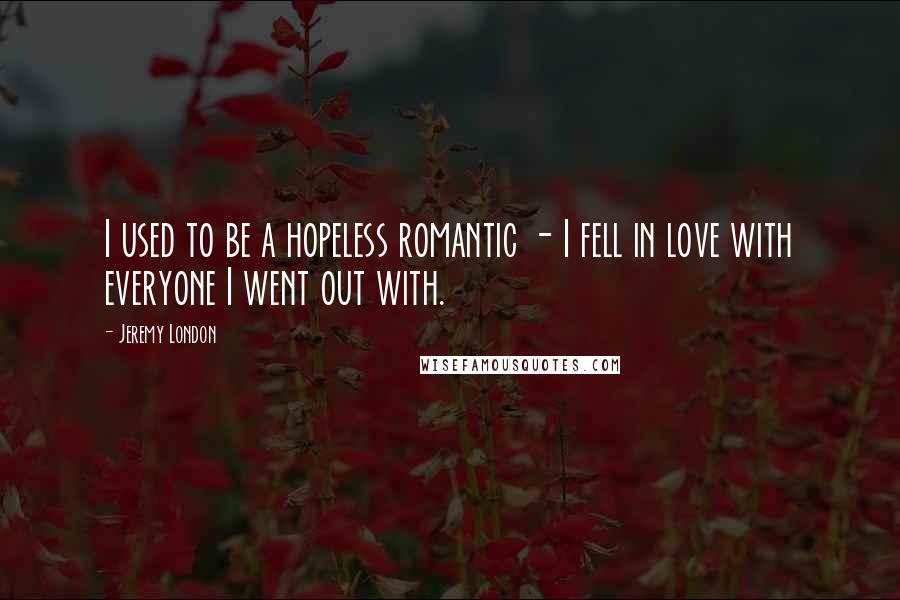 Jeremy London Quotes: I used to be a hopeless romantic - I fell in love with everyone I went out with.