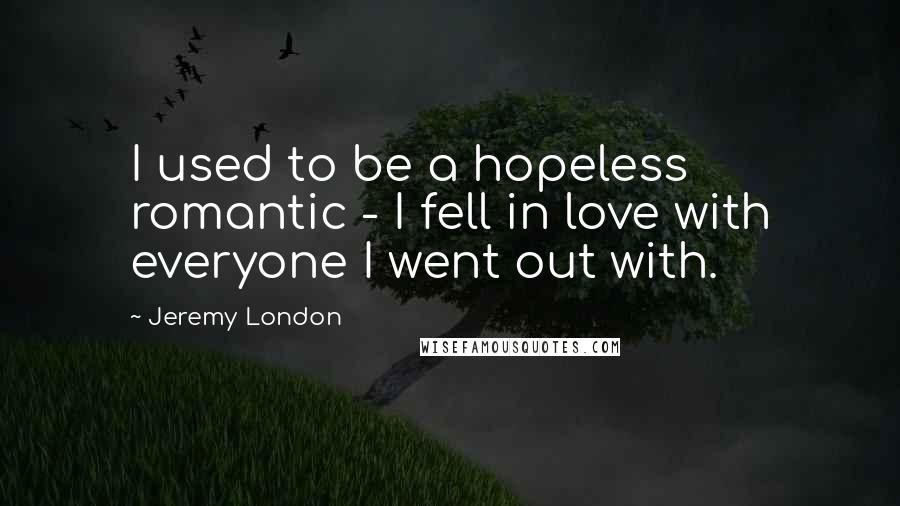 Jeremy London Quotes: I used to be a hopeless romantic - I fell in love with everyone I went out with.