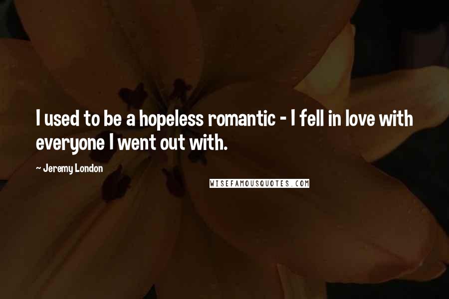 Jeremy London Quotes: I used to be a hopeless romantic - I fell in love with everyone I went out with.