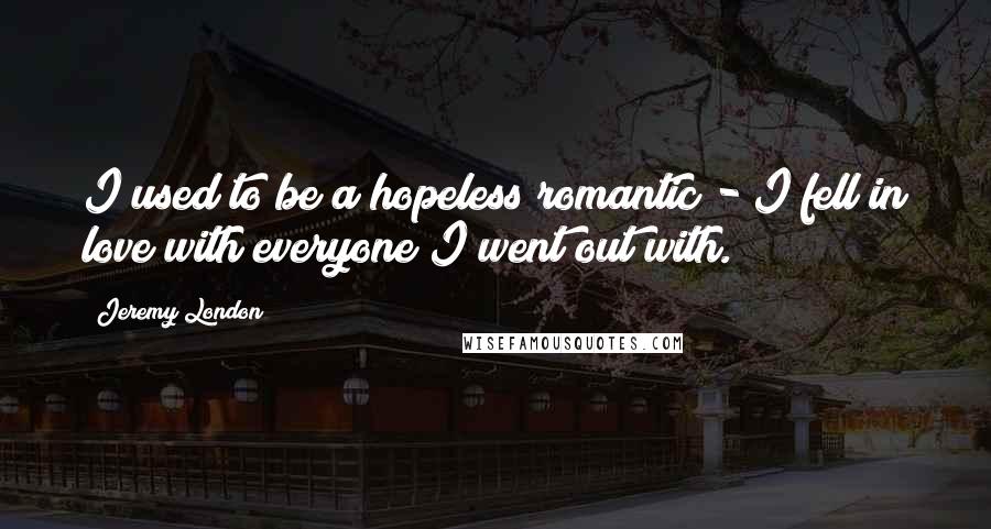 Jeremy London Quotes: I used to be a hopeless romantic - I fell in love with everyone I went out with.