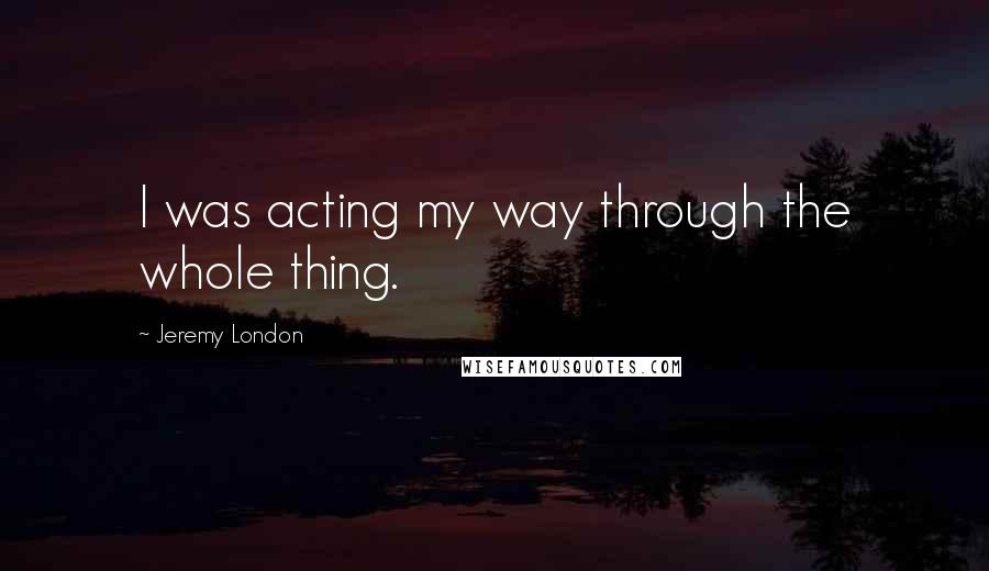 Jeremy London Quotes: I was acting my way through the whole thing.