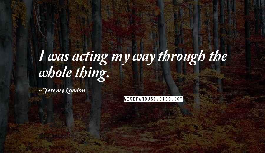 Jeremy London Quotes: I was acting my way through the whole thing.