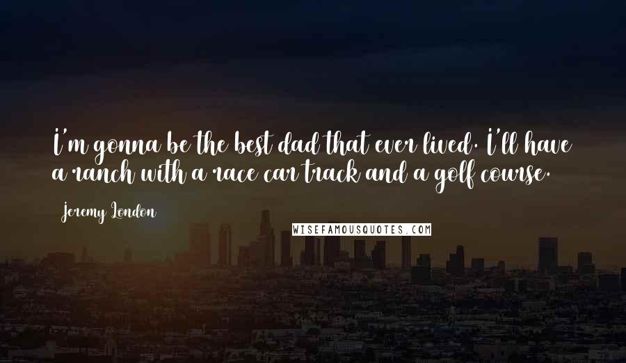 Jeremy London Quotes: I'm gonna be the best dad that ever lived. I'll have a ranch with a race car track and a golf course.