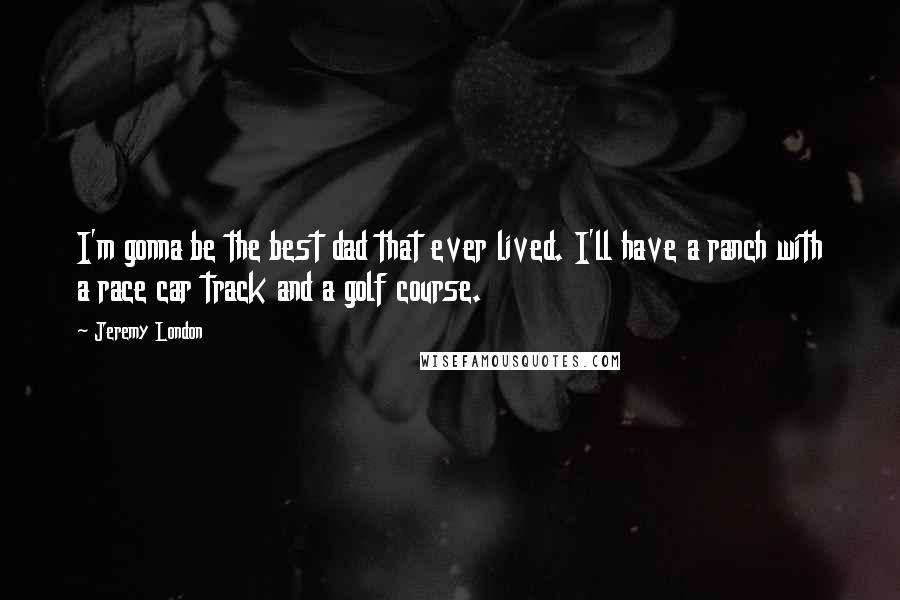 Jeremy London Quotes: I'm gonna be the best dad that ever lived. I'll have a ranch with a race car track and a golf course.