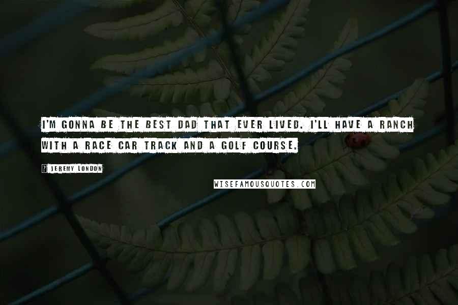 Jeremy London Quotes: I'm gonna be the best dad that ever lived. I'll have a ranch with a race car track and a golf course.