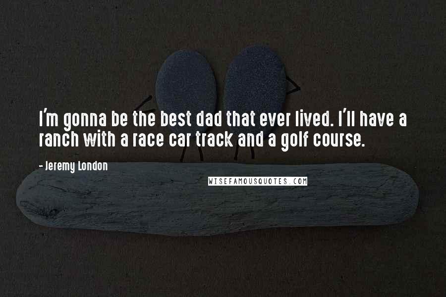 Jeremy London Quotes: I'm gonna be the best dad that ever lived. I'll have a ranch with a race car track and a golf course.