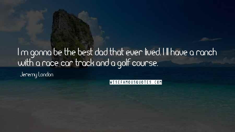 Jeremy London Quotes: I'm gonna be the best dad that ever lived. I'll have a ranch with a race car track and a golf course.