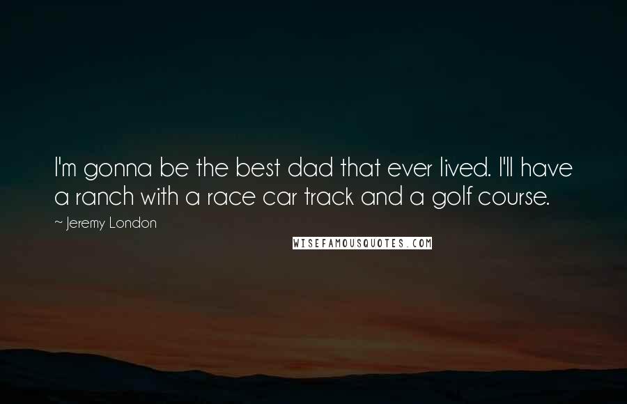 Jeremy London Quotes: I'm gonna be the best dad that ever lived. I'll have a ranch with a race car track and a golf course.