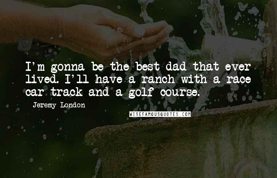 Jeremy London Quotes: I'm gonna be the best dad that ever lived. I'll have a ranch with a race car track and a golf course.