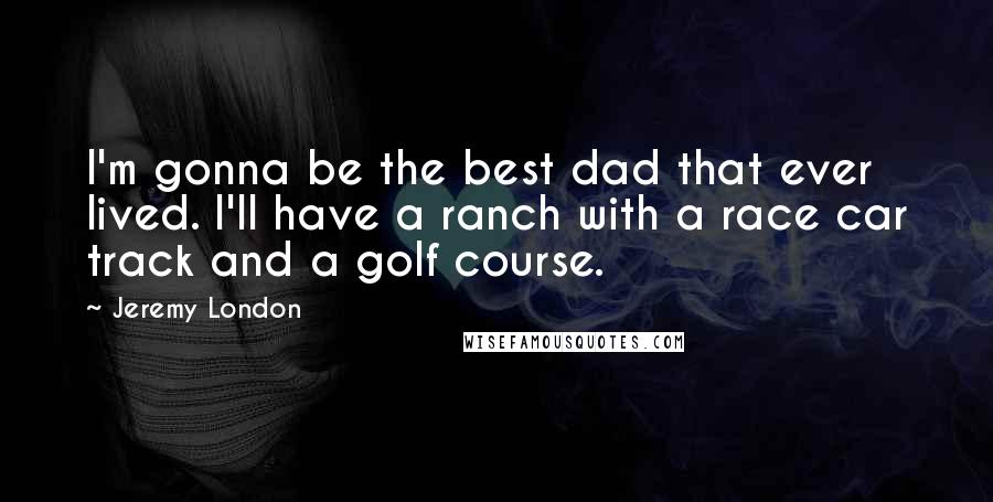 Jeremy London Quotes: I'm gonna be the best dad that ever lived. I'll have a ranch with a race car track and a golf course.