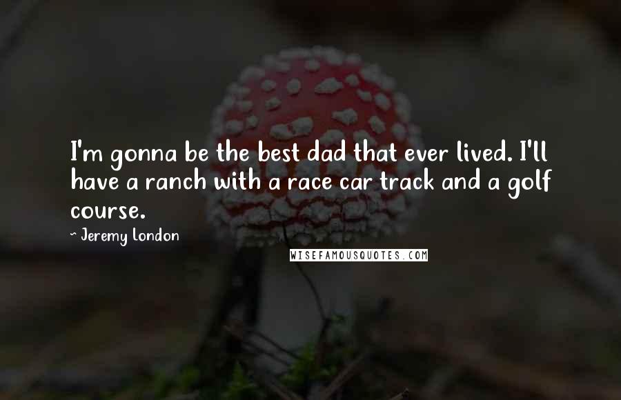 Jeremy London Quotes: I'm gonna be the best dad that ever lived. I'll have a ranch with a race car track and a golf course.