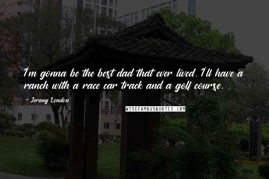 Jeremy London Quotes: I'm gonna be the best dad that ever lived. I'll have a ranch with a race car track and a golf course.