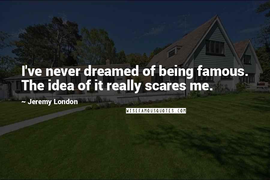 Jeremy London Quotes: I've never dreamed of being famous. The idea of it really scares me.