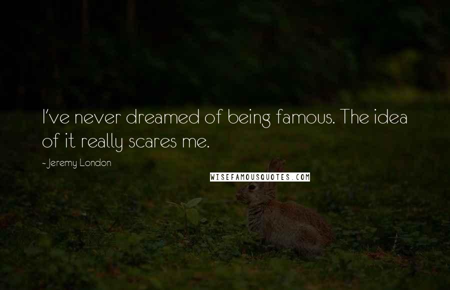 Jeremy London Quotes: I've never dreamed of being famous. The idea of it really scares me.