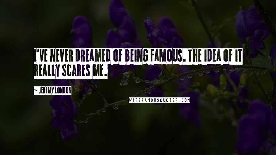 Jeremy London Quotes: I've never dreamed of being famous. The idea of it really scares me.