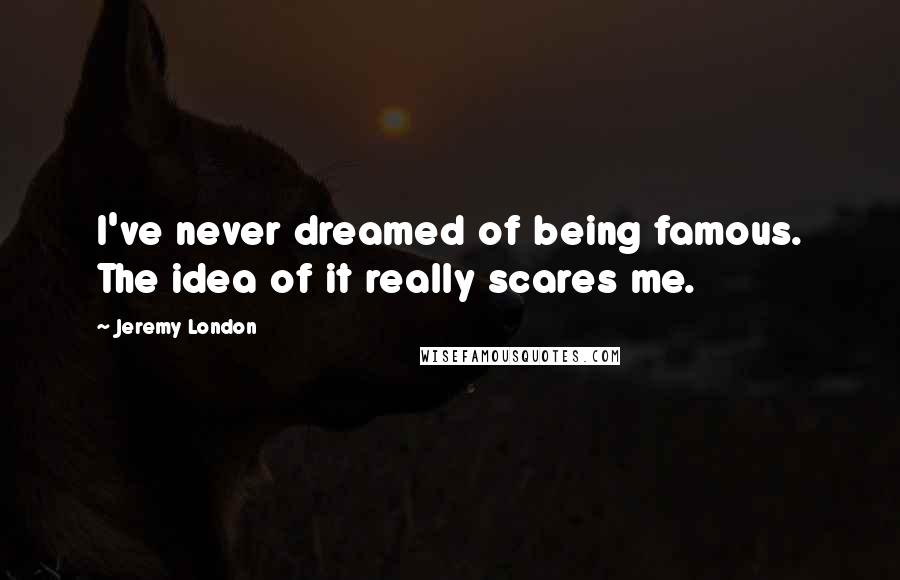 Jeremy London Quotes: I've never dreamed of being famous. The idea of it really scares me.
