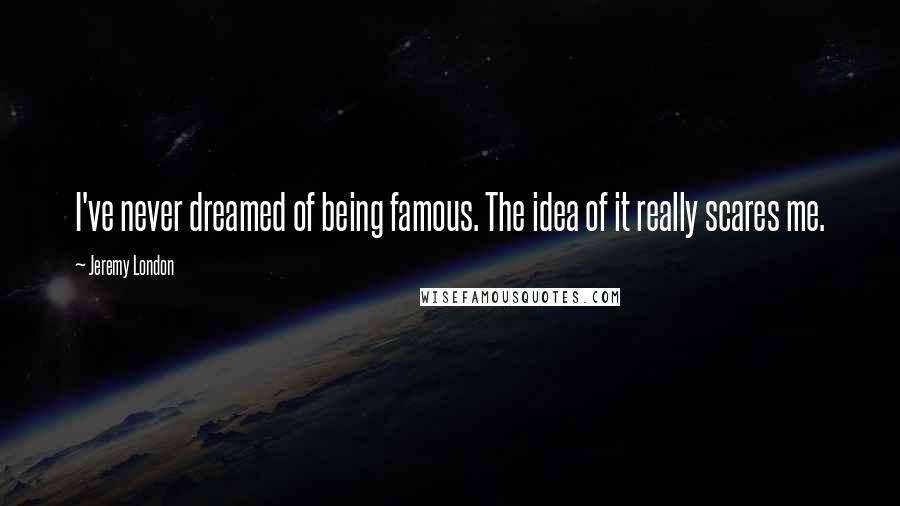 Jeremy London Quotes: I've never dreamed of being famous. The idea of it really scares me.