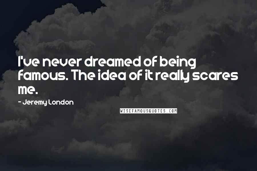 Jeremy London Quotes: I've never dreamed of being famous. The idea of it really scares me.