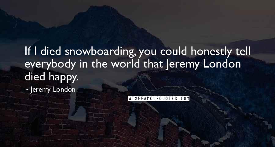 Jeremy London Quotes: If I died snowboarding, you could honestly tell everybody in the world that Jeremy London died happy.