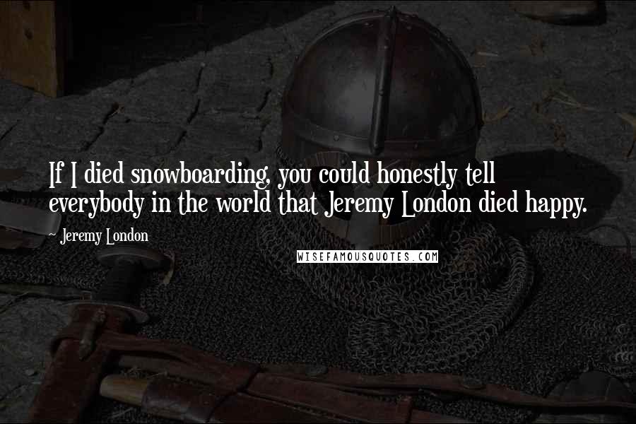 Jeremy London Quotes: If I died snowboarding, you could honestly tell everybody in the world that Jeremy London died happy.