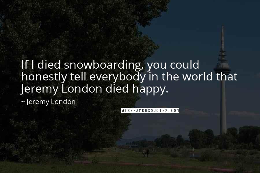 Jeremy London Quotes: If I died snowboarding, you could honestly tell everybody in the world that Jeremy London died happy.