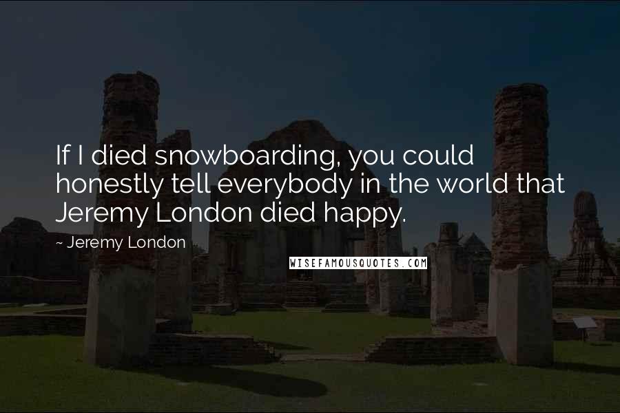 Jeremy London Quotes: If I died snowboarding, you could honestly tell everybody in the world that Jeremy London died happy.