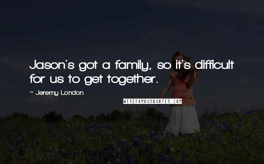 Jeremy London Quotes: Jason's got a family, so it's difficult for us to get together.