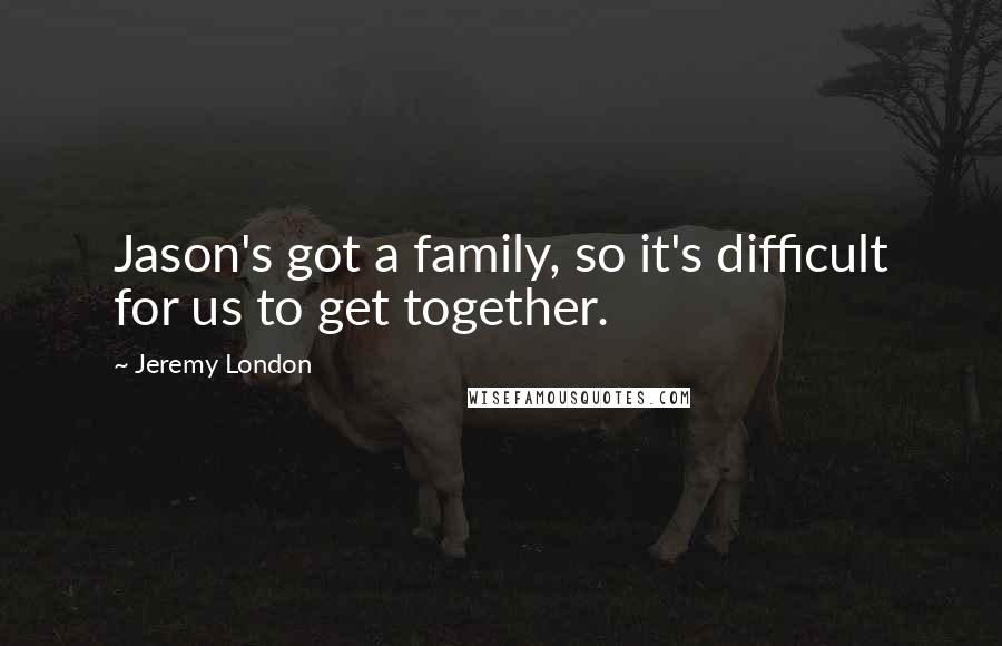 Jeremy London Quotes: Jason's got a family, so it's difficult for us to get together.