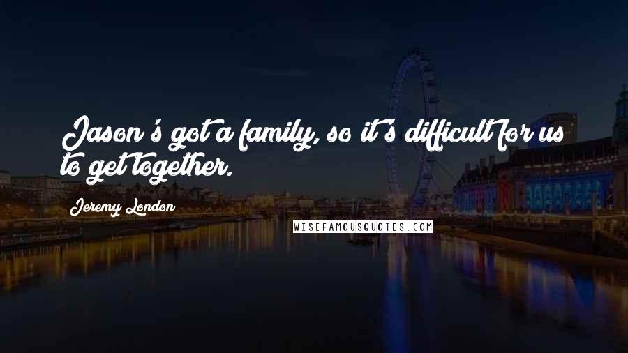 Jeremy London Quotes: Jason's got a family, so it's difficult for us to get together.