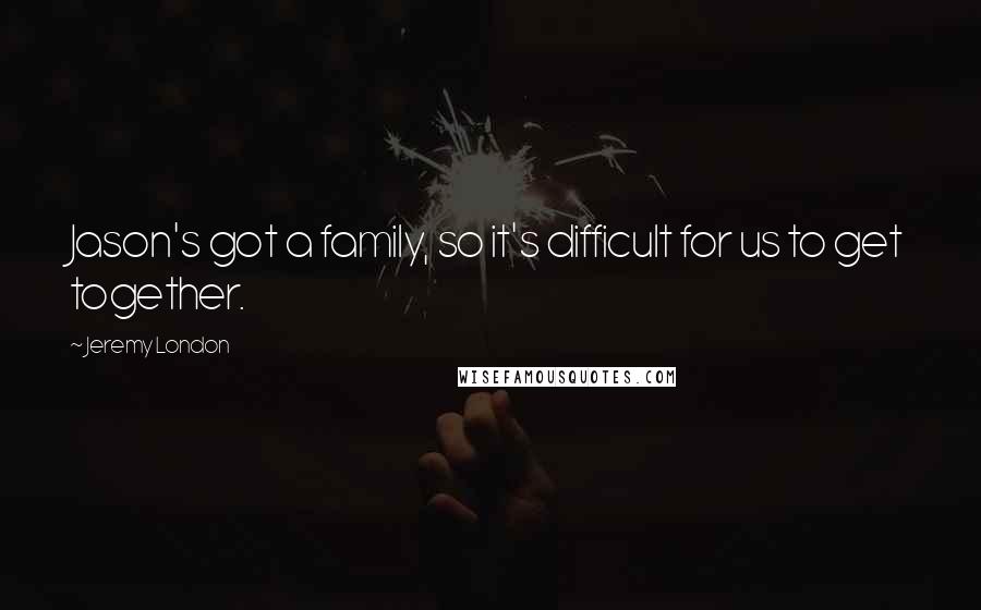 Jeremy London Quotes: Jason's got a family, so it's difficult for us to get together.