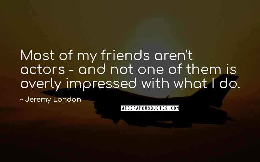 Jeremy London Quotes: Most of my friends aren't actors - and not one of them is overly impressed with what I do.