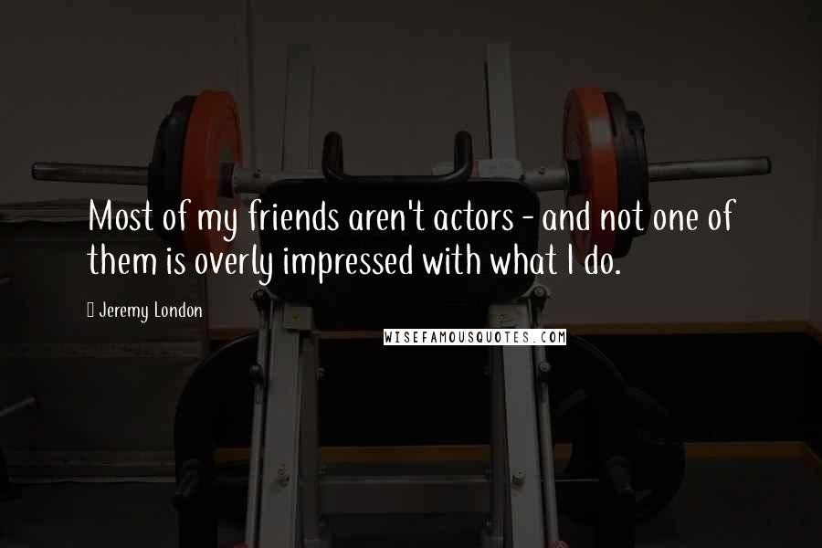 Jeremy London Quotes: Most of my friends aren't actors - and not one of them is overly impressed with what I do.