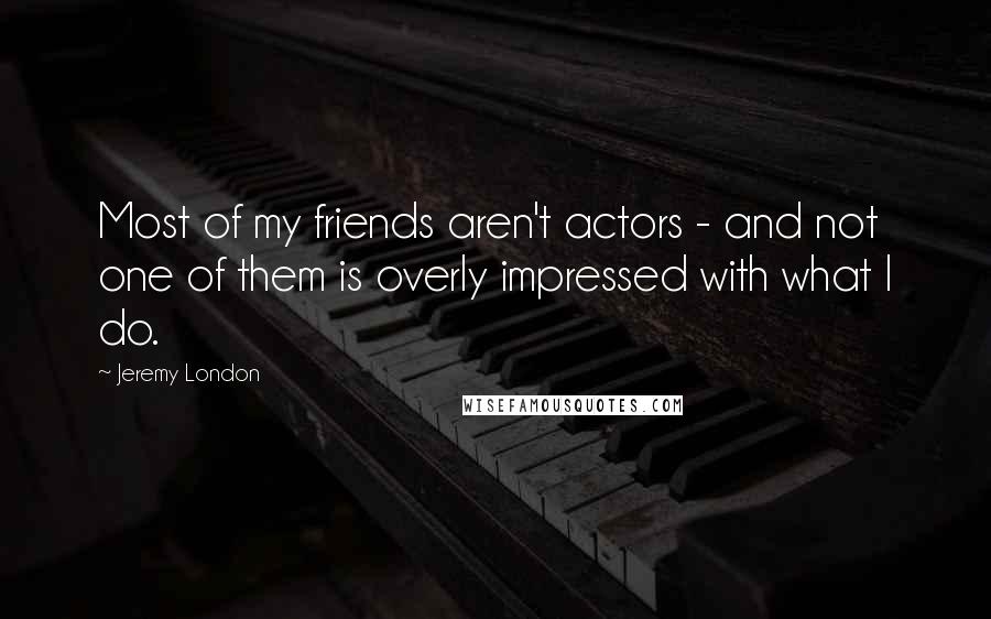 Jeremy London Quotes: Most of my friends aren't actors - and not one of them is overly impressed with what I do.