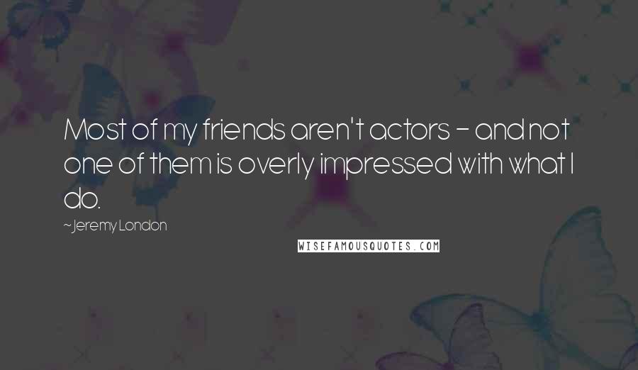 Jeremy London Quotes: Most of my friends aren't actors - and not one of them is overly impressed with what I do.