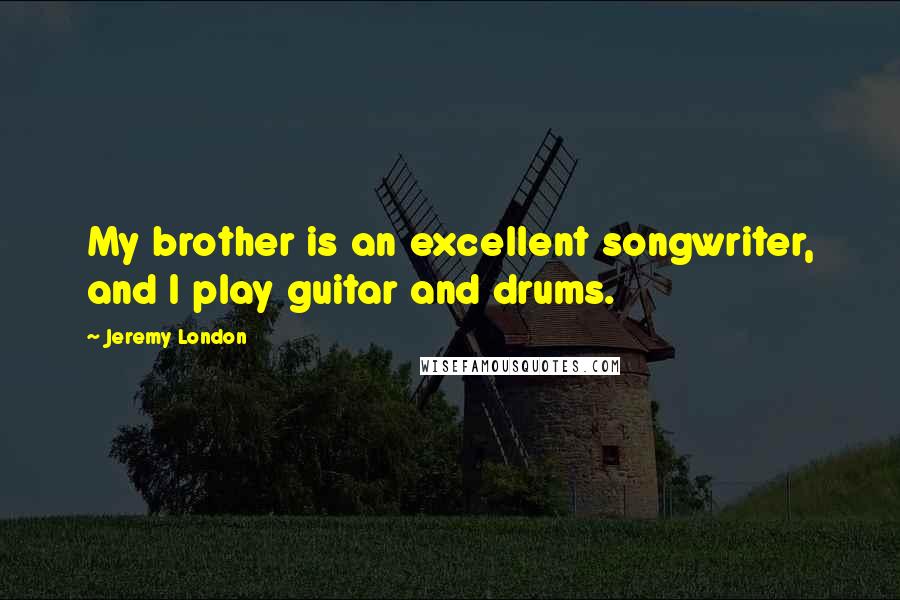 Jeremy London Quotes: My brother is an excellent songwriter, and I play guitar and drums.