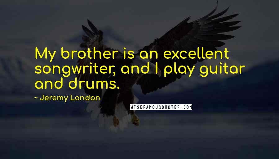 Jeremy London Quotes: My brother is an excellent songwriter, and I play guitar and drums.